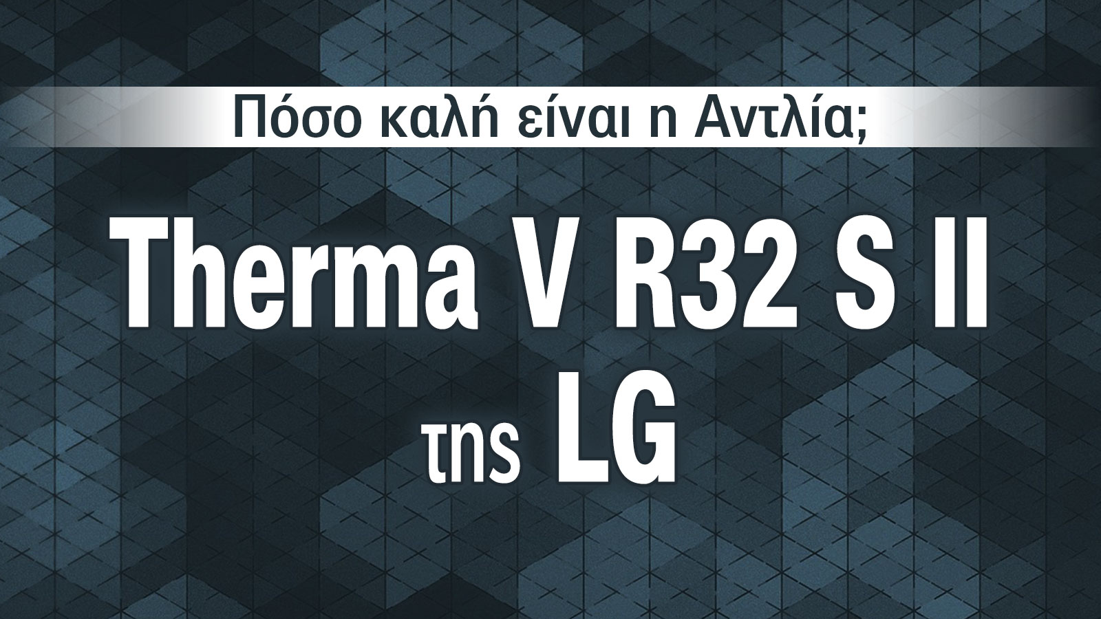 LG Therma V R32 S II: Νέα γενιά αντλιών θερμότητας με υψηλότερη απόδοση & οικολογική τεχνολογία 